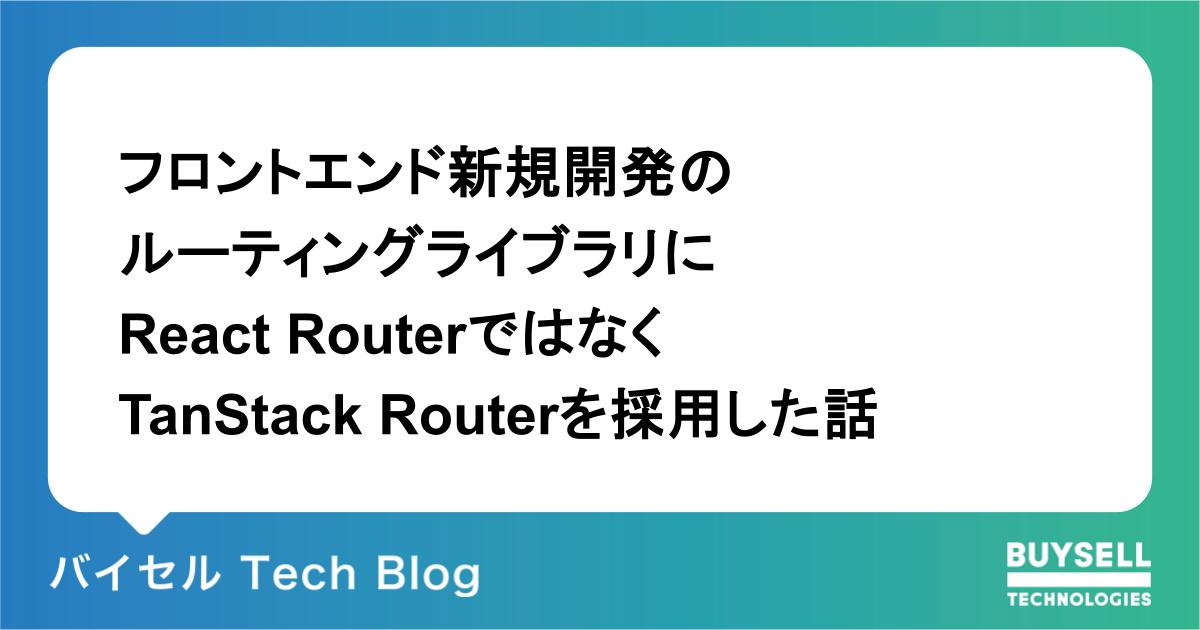 フロントエンド新規開発の ルーティングライブラリに React Routerではなく TanStack Routerを採用した話