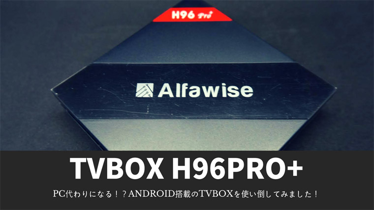 【レビュー】安価で購入できるAndroid搭載型TVbox H96 Pro Plusを使い倒してみた！