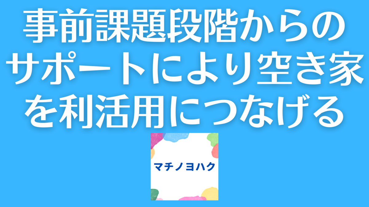 事前課題段階からのサポートにより空き家を利活用につなげる