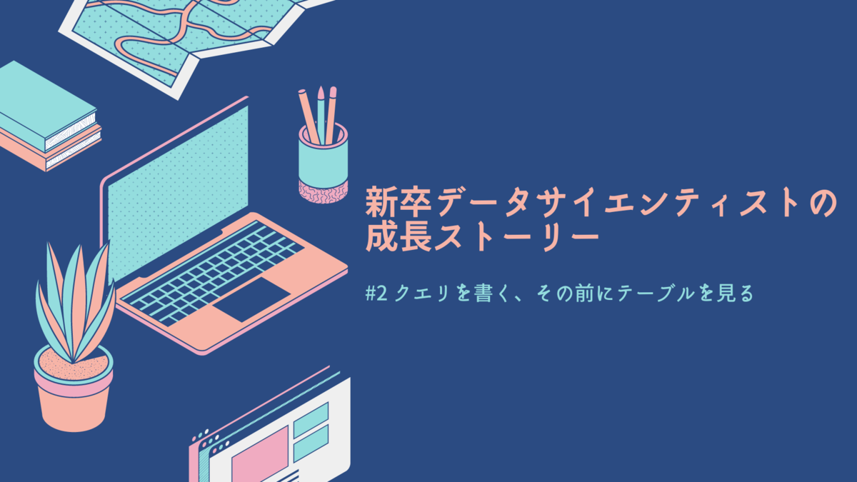 新卒データサイエンティストの成長ストーリー #2 クエリを書く、その前にテーブルを見る