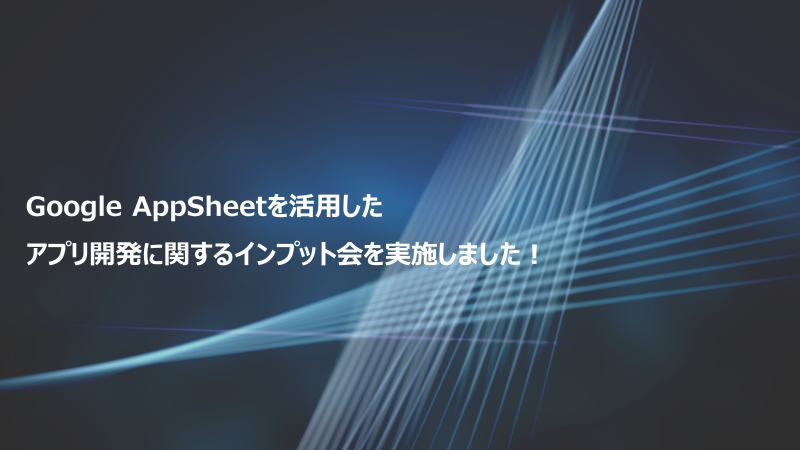 Google AppSheetを活用したアプリ開発に関するインプット会を実施しました!