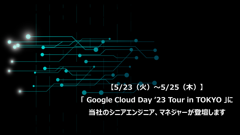 【5/23（火）～5/25（木）】「 Google Cloud Day ’23 Tour in TOKYO」に当社のシニアエンジニア、マネジャーが登壇します