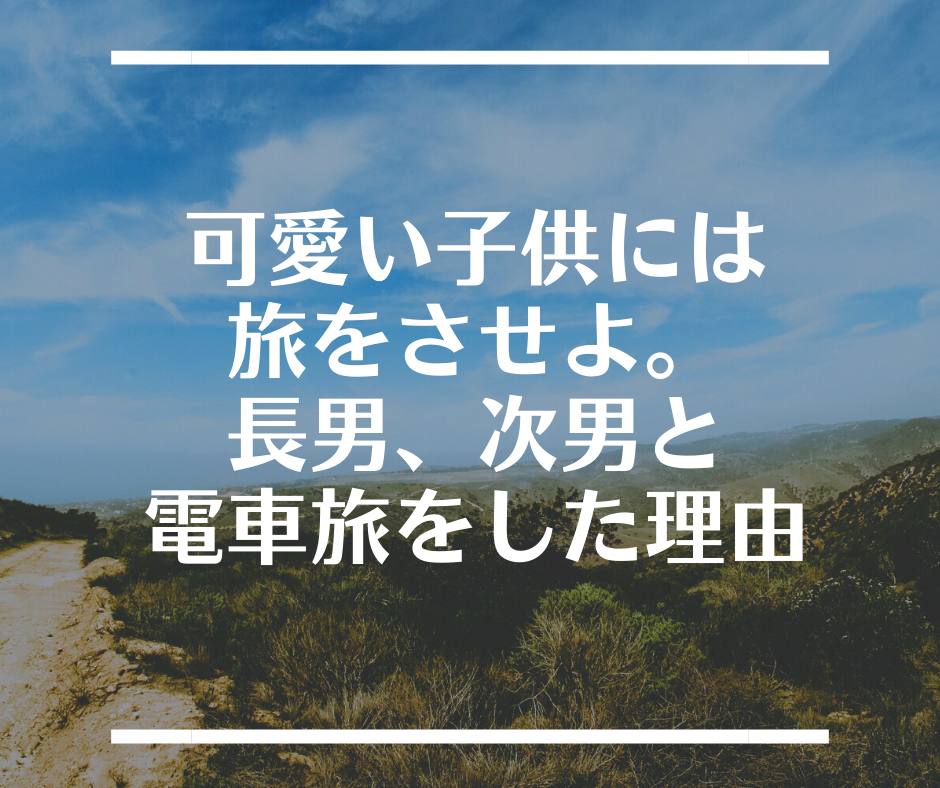 可愛い子供には旅をさせよ 長男 次男と電車旅をした理由 チョコベリーの暮らしをちょっと豊かにするブログ