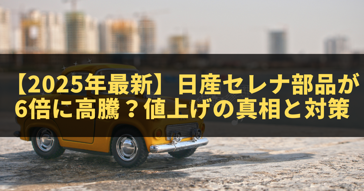 2025年最新】日産セレナ部品が6倍に高騰？値上げの真相と対策 - こころ
