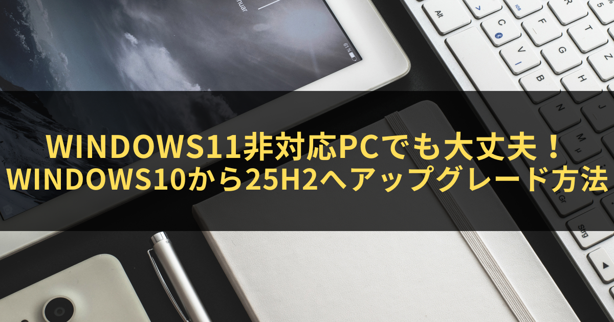 Windows11非対応PCでも大丈夫！Windows10から25H2へ安全に