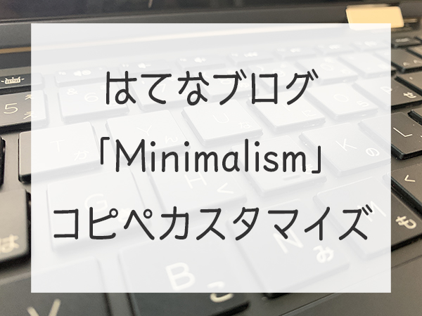 はてなブログ「Minimalism」簡単コピペカスタマイズ はてなブログ「Minimalism」簡単コピペカスタマイズ