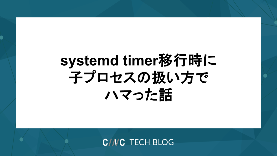 systemd timer移行時に子プロセスの扱い方でハマった話