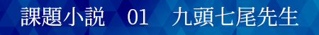 課題小説　01　九頭七尾先生