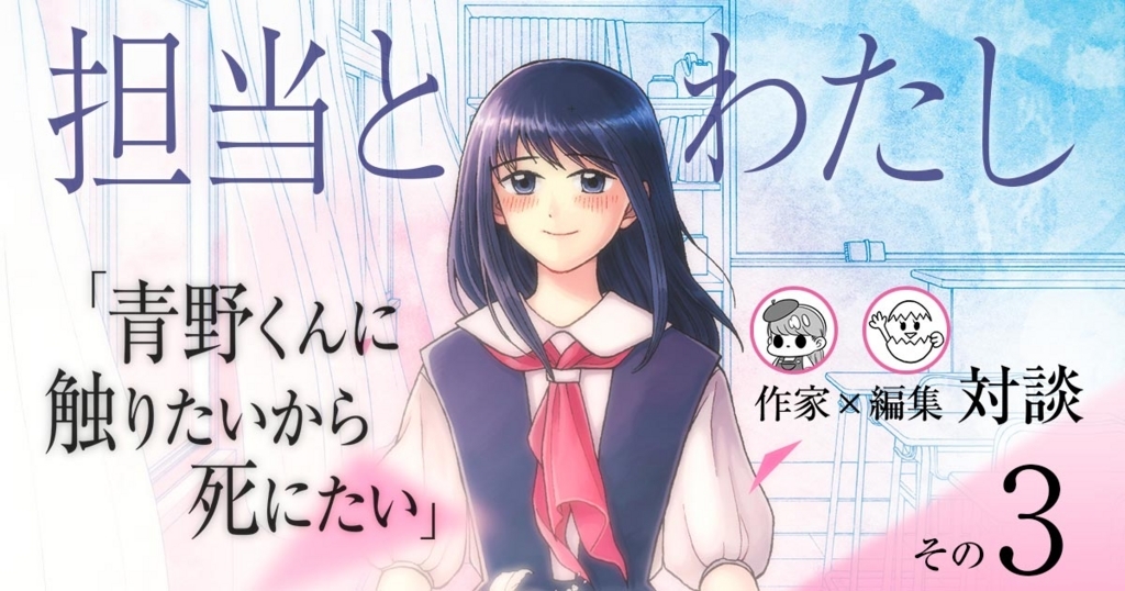 【担当とわたし】「青野くんに触りたいから死にたい」椎名うみ×担当編集対談＜その３＞