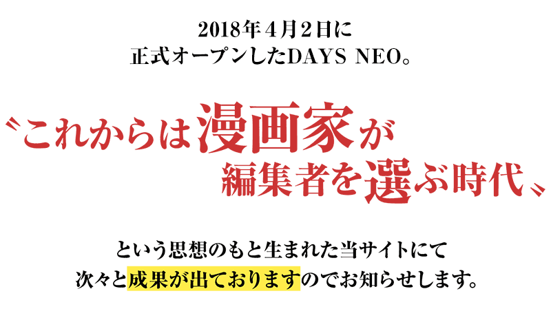 2018年４月２日に正式オープンしたDAYS NEO。〝これからは漫画家が編集者を選ぶ時代〟という思想のもと生まれた当サイトにて次々と成果が出ておりますのでお知らせします。