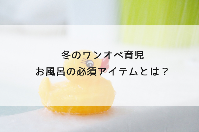 冬のワンオペ育児　お風呂の必須アイテムとは？