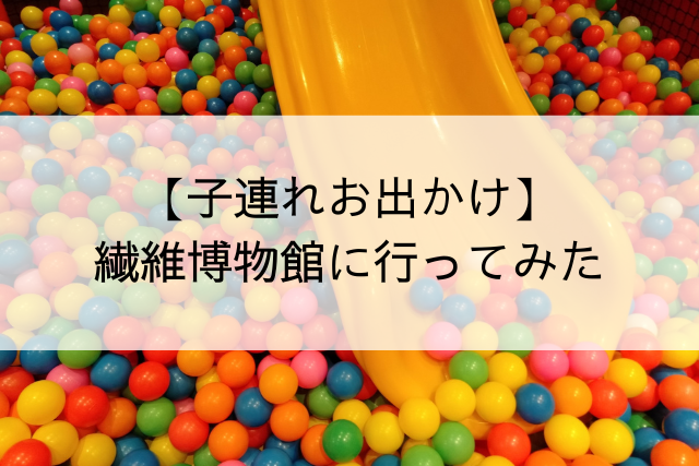 タイトル　子連れお出かけ繊維博物館に行ってみた