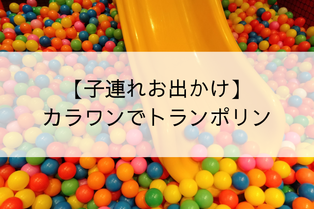 タイトル「子連れお出かけ　カラワンでトランポリン」
