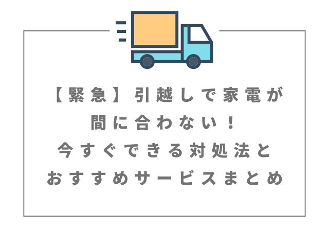 緊急】引越しで家電が間に合わない！今すぐできる対処法とおすすめ 