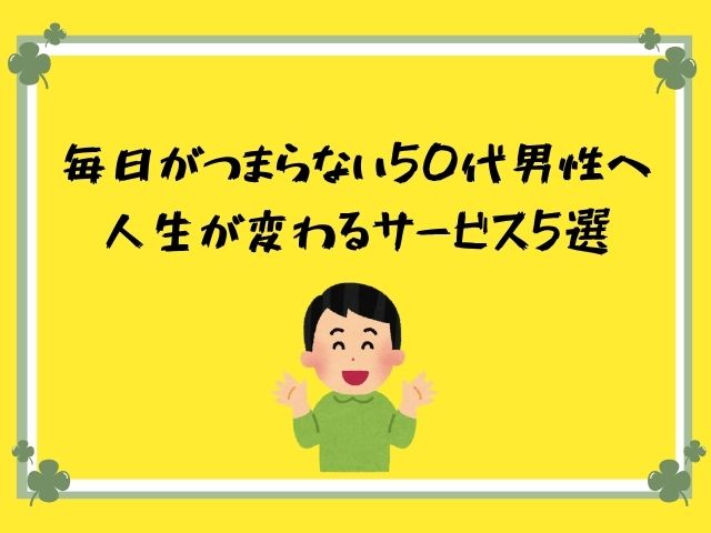毎日、つまらない、50代、男性、人生が変わる、サービス
