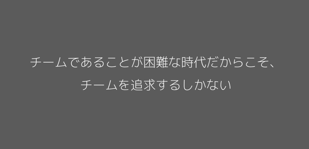 チームであることが困難な時代だからこそ、チームを追求するしかない