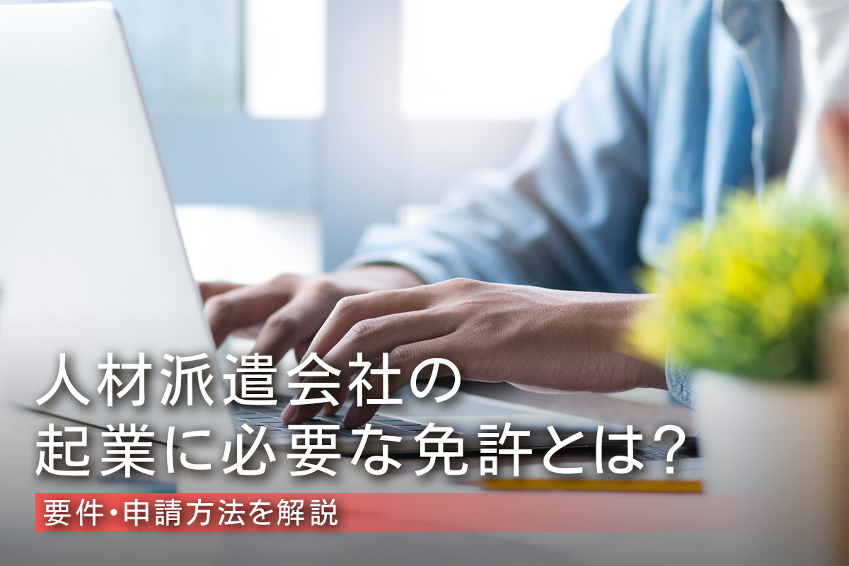 人材派遣会社の起業に必要な免許とは？要件・申請方法を解説