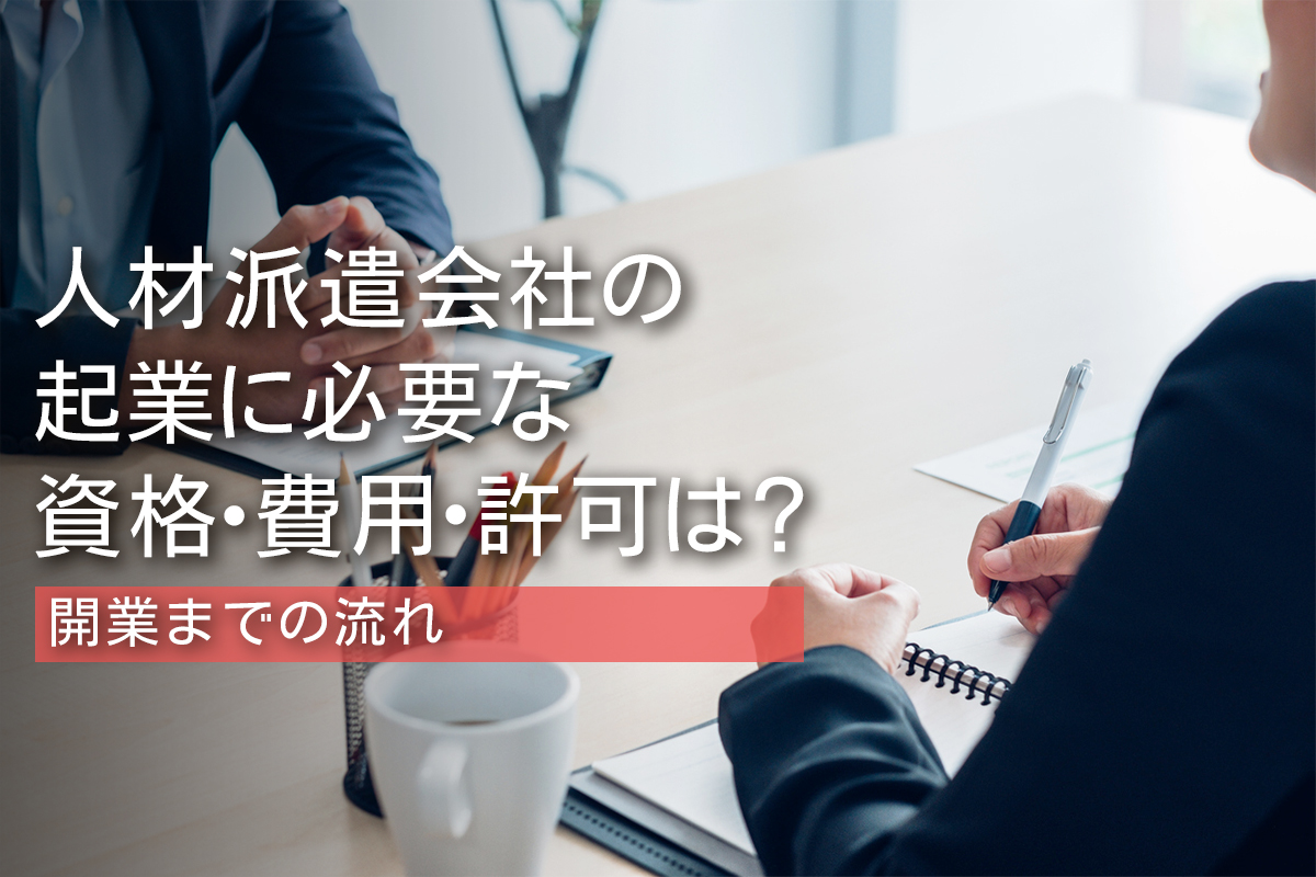 人材派遣会社の起業に必要な資格・費用・許可は？開業までの流れ