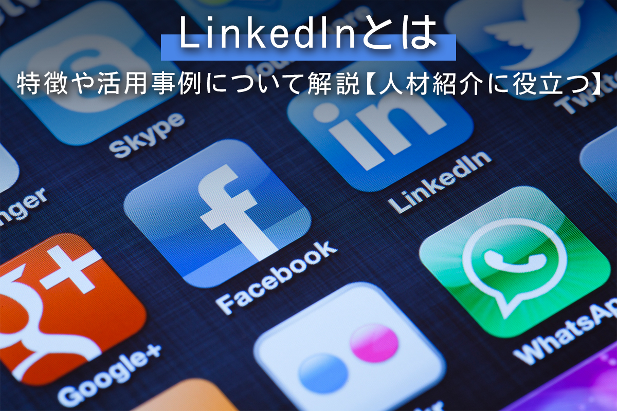 LinkedInとは？特徴や活用事例について解説【人材紹介に役立つ】