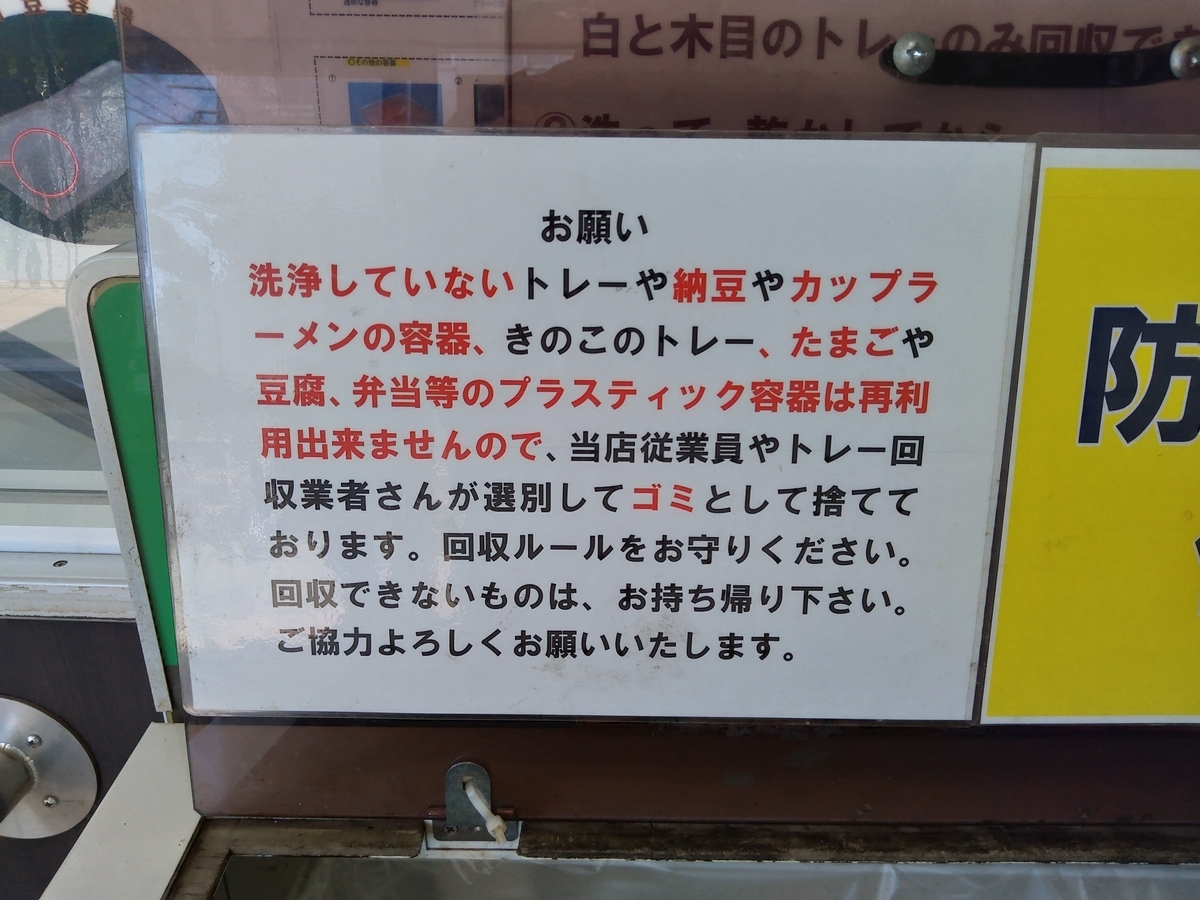 お願い。洗浄していないトレーや納豆やカップラーメンの容器、きのこのトレーたまごや豆腐、弁当等のプラスティック容器は再利用出来ませんので、当店従業員やトレー回収業者さんが選別してゴミとして捨てております。回収ルールをお守りください。回収できないものは、お持ち帰り下さい。ご協力よろしくお願いいたします。