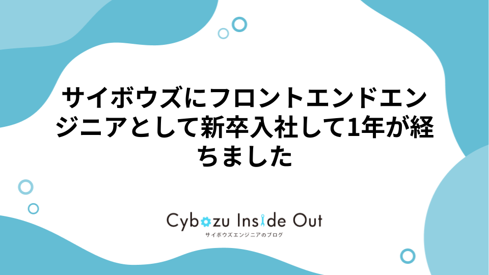 サイボウズにフロントエンドエンジニアとして新卒入社して1年が経ちました