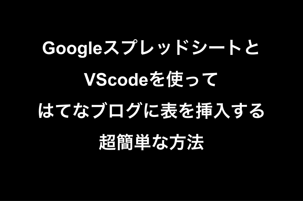 GoogleスプレッドシートとVSCodeを使ってはてなブログに表を挿入する超簡単な方法