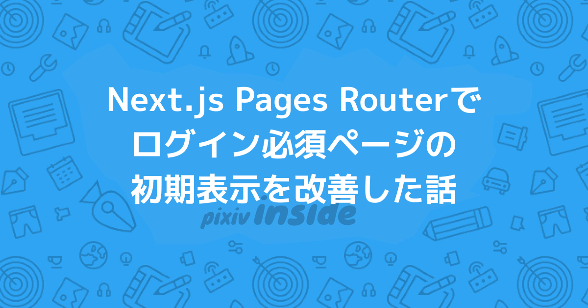 Next.js Pages Routerでログイン必須ページの初期表示を改善した話