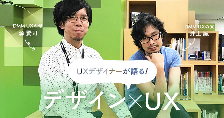 UXデザイナーが語る! デザイン×UX UXデザイナーが語る! デザイン×UX DMMUXの母・源賢司 DMMUXの父・井上誠