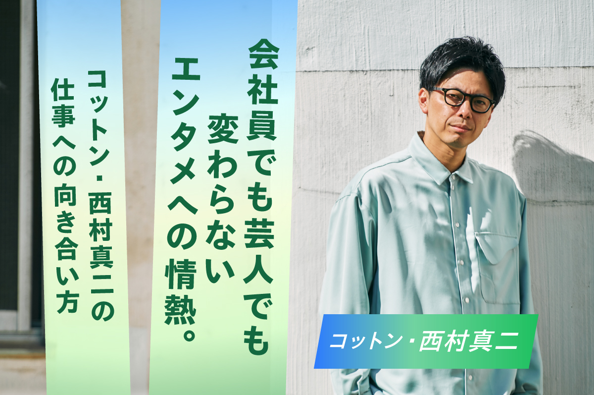 会社員でも芸人でも変わらないエンタメへの情熱。コットン・西村真二の
