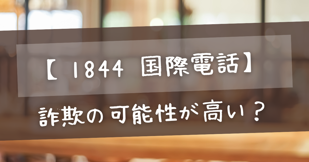 1844 国際電話】詐欺の可能性が高い？出たら危険な理由と対処法