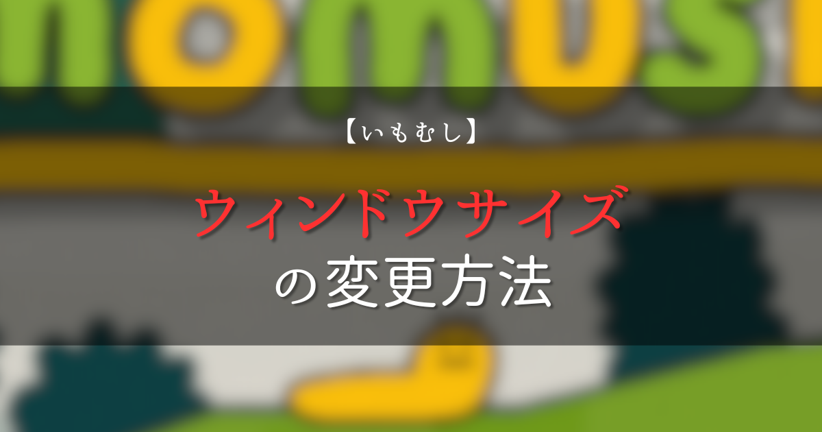 【いもむし】ウィンドウサイズの変更方法