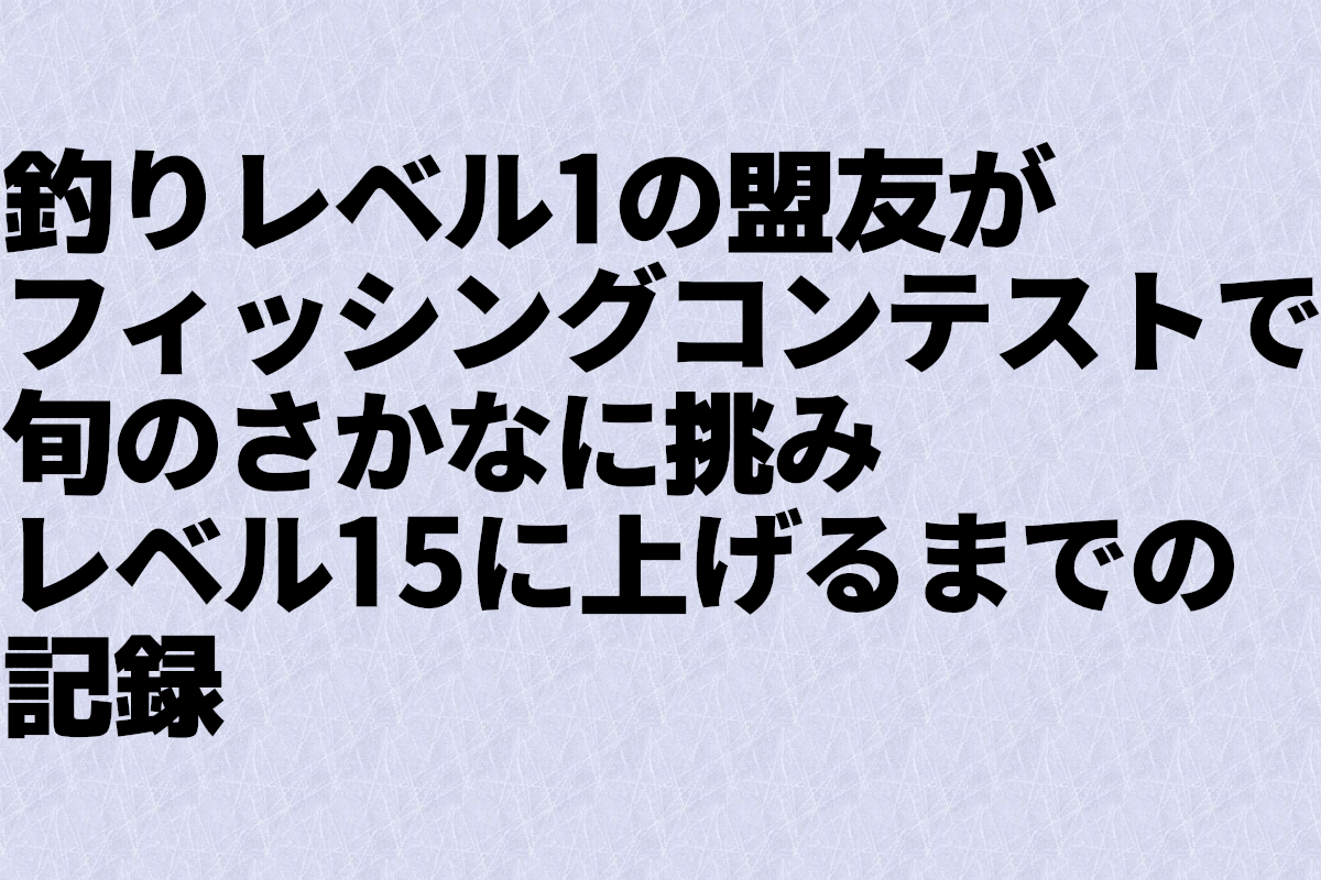 釣りレベル1の盟友がフィッシングコンテストで旬のさかなに挑みレベル15に上げるまでの記録 - アルメモ