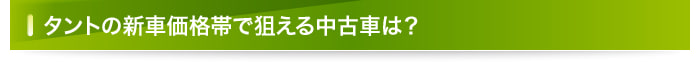 タントの新車価格帯で狙える中古車は?