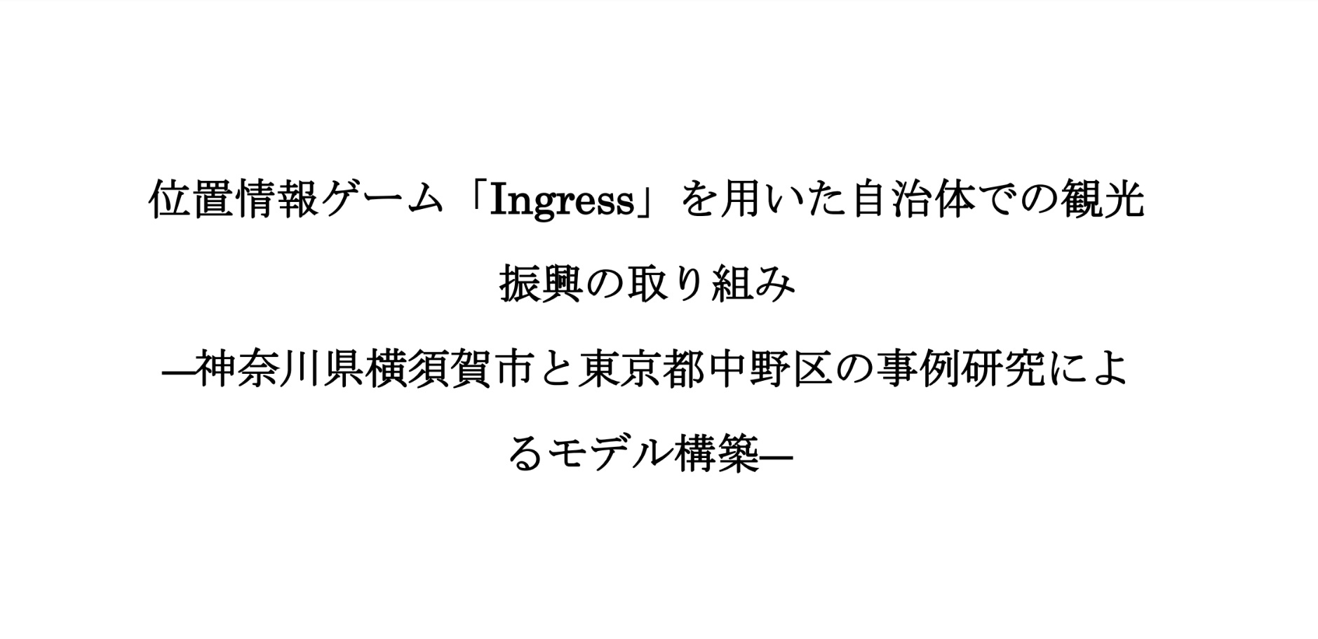 位置情報ゲーム「Ingress」を用いた自治体での観光振興の取り組み―神奈川県横須賀市と東京都中野区の事例研究によるモデル構築― 内田悠貴