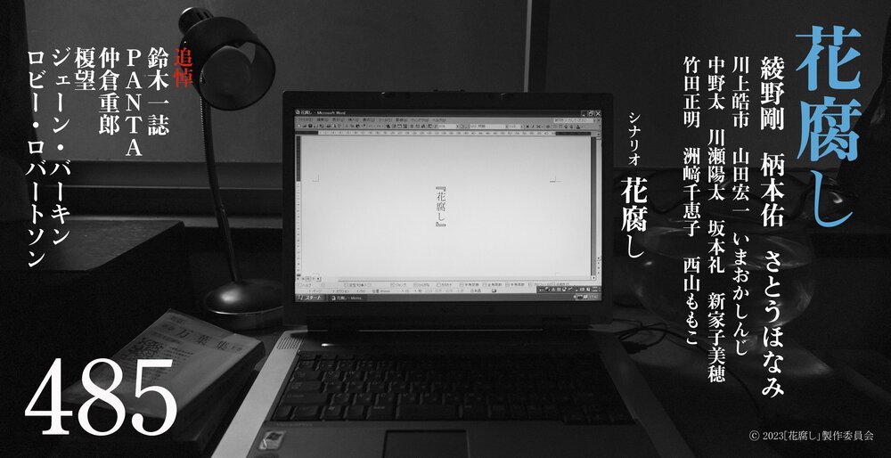 映画『花腐し』の机の上にノートパソコンが置いてあり、画面には『花腐し』のシナリオが映し出されている写真を使ったトビラ 右から青文字で花腐し 白字で綾野 剛 柄本 佑 さとうほなみ 川上皓市 山田宏一 いまおかしんじ 中野 太 川瀬陽太 坂本礼 新家子美穂 竹田正明 洲﨑千恵子 西山ももこ、シナリオ 花腐し、左に赤字で追悼、白字で鈴木一誌 PANTA 仲倉重郎 榎望 ジェーン・バーキン ロビー・ロバートソン 左下に白色で485 と書かれている