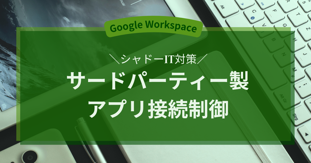【Google Workspace】シャドーIT対策 サードパーティー製アプリ 接続制御