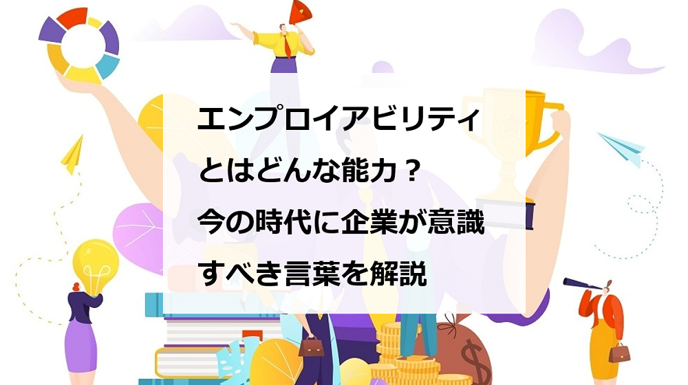 エンプロイアビリティとは どんな能力 今の時代に企業が意識すべき言葉を解説 エンゲージ採用ガイド