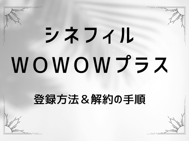 「シネフィルWOWOWプラス」登録方法と解約の手順【おすすめ映画＆ドラマも紹介】