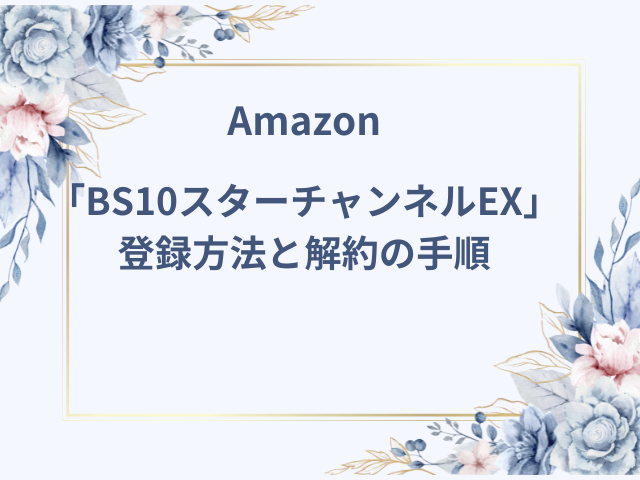 Amazon「BS10スターチャンネルEX」登録方法と解約の手順【おすすめのラインナップも紹介】
