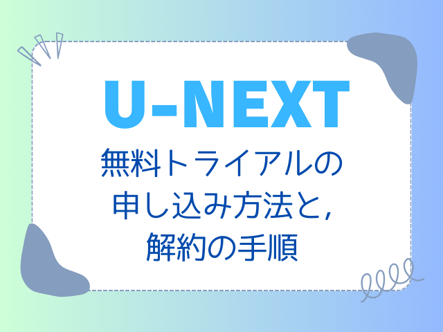 【完全網羅】「U-NEXT 月額プラン」無料トライアルの登録方法と解約の手順