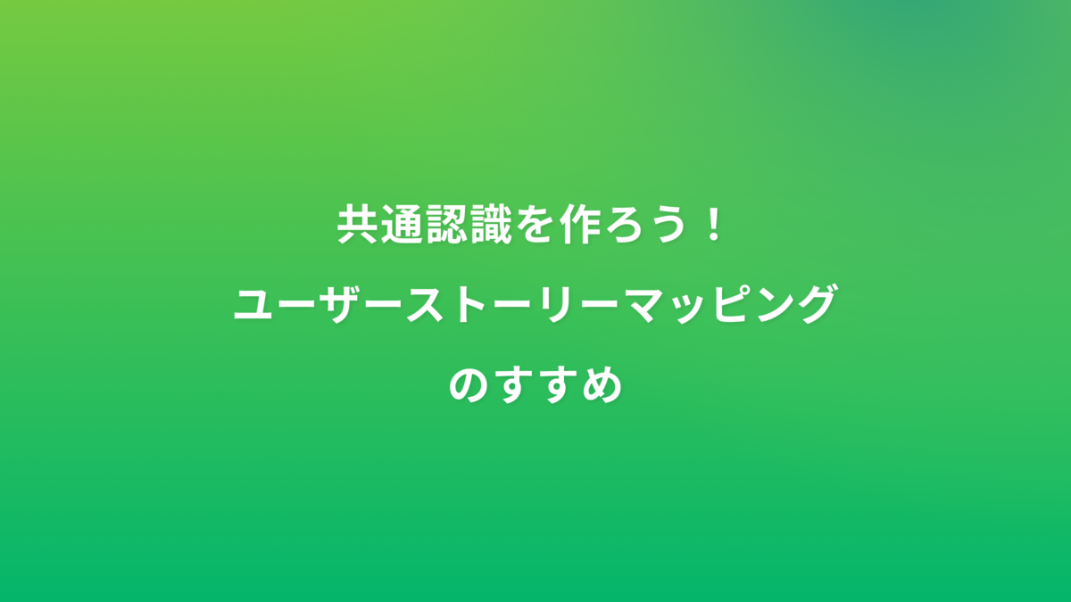 共通認識を作ろう！ユーザーストーリーマッピングのすすめ