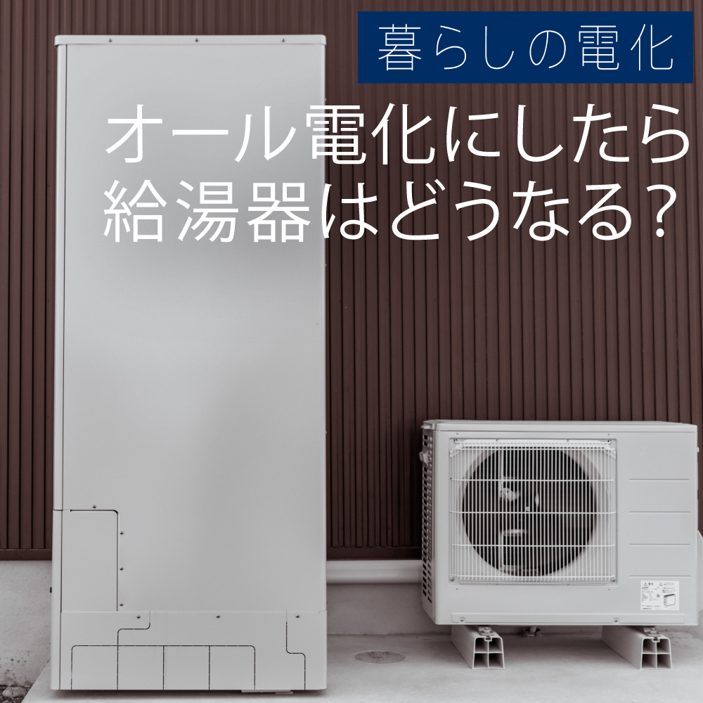 オール電化にしたら給湯機はどうなる？電気給湯機について徹底解説 