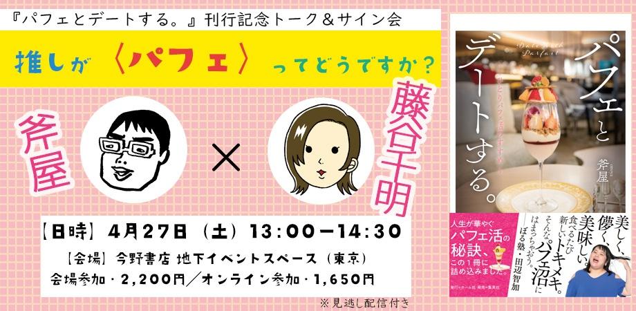 『パフェとデートする。 ～ ひとりパフェ活のすすめ ～』 刊行記念トーク＆サイン会 斧屋×藤谷千明 推しが〈パフェ〉ってどうですか？  2024年4月27日(土)13:00～14:30   会場参加：2,200円 オンライン配信：1,650円