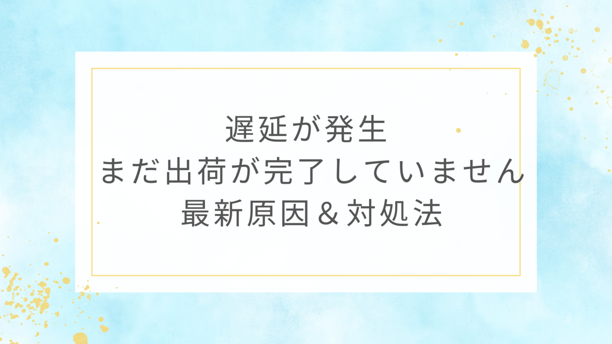 遅延が発生 まだ出荷が完了していません 最新原因＆対処法まとめ
