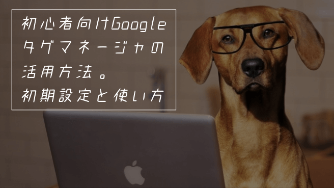 初心者向けGoogleタグマネージャの活用方法。初期設定と使い方