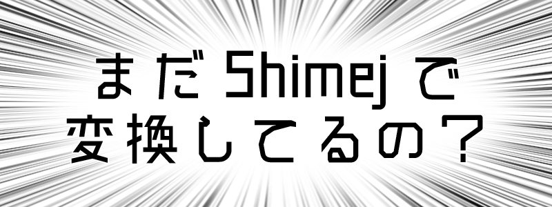 まだShimejiで変換してるの？