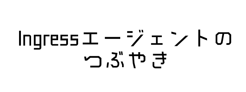 Ingressエージェントのつぶやき Ingressエージェントのつぶやき