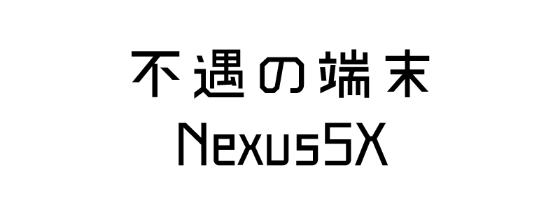 不遇の端末Nexus5X 不遇の端末Nexus5X