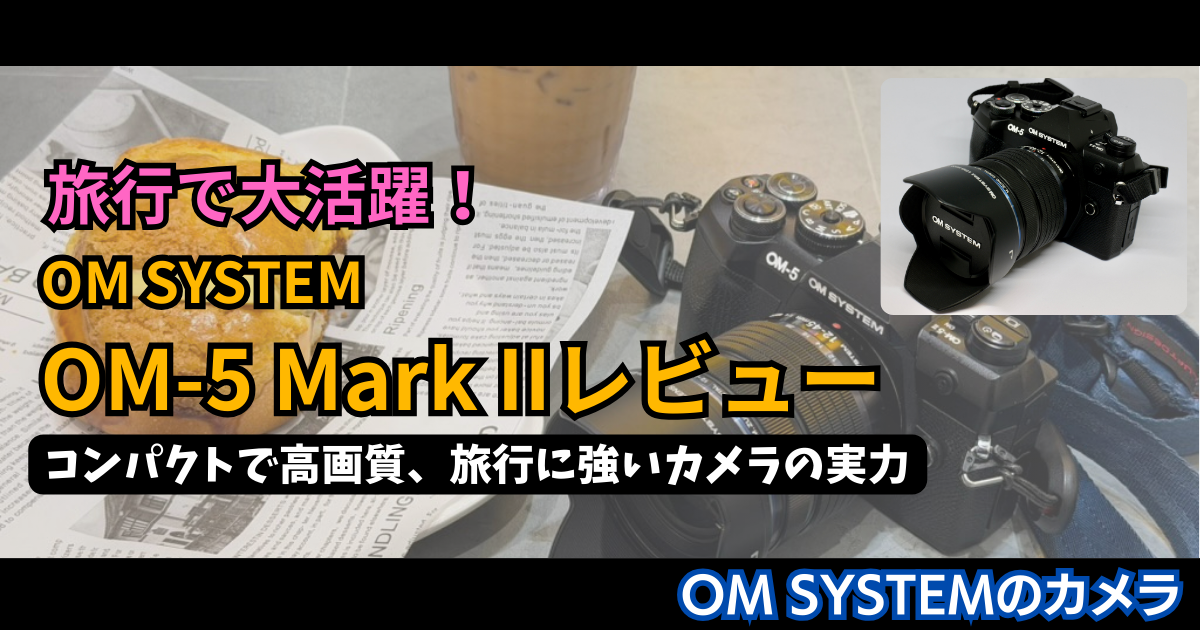 OM SYSTEM OM-5 Mark IIレビュー | コンパクトで高画質、旅行に強いカメラの実力