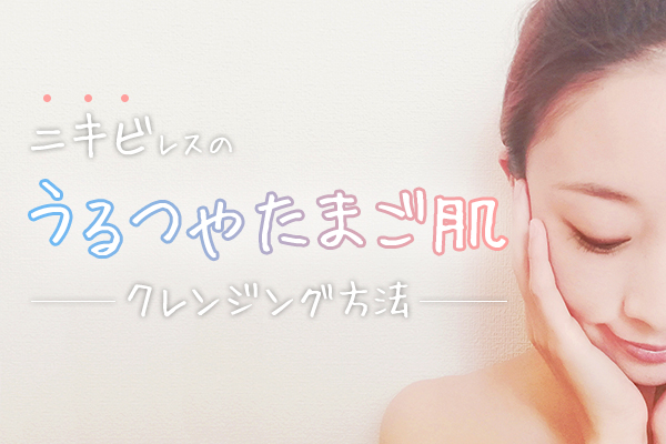 ニキビレスのうるつやたまご肌！クレンジング方法